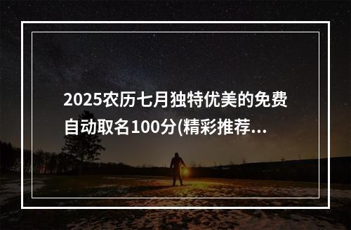 2025农历七月独特优美的免费自动取名100分(精彩推荐)