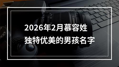 2026年2月慕容姓独特优美的男孩名字