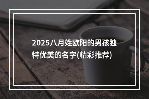 2025八月姓欧阳的男孩独特优美的名字(精彩推荐)
