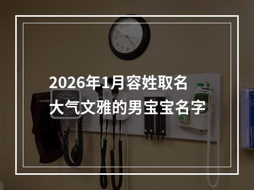2026年1月容姓取名大气文雅的男宝宝名字