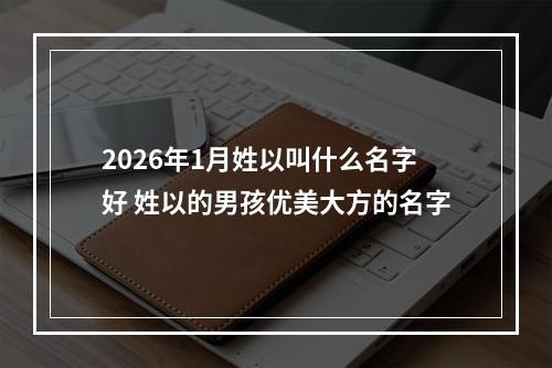 2026年1月姓以叫什么名字好 姓以的男孩优美大方的名字