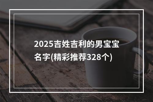 2025吉姓吉利的男宝宝名字(精彩推荐328个)