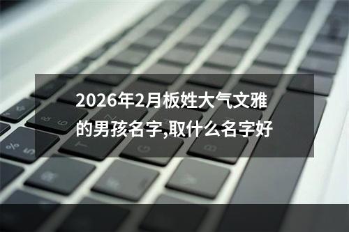 2026年2月板姓大气文雅的男孩名字,取什么名字好