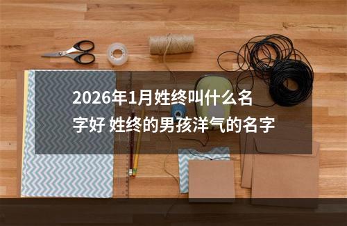 2026年1月姓终叫什么名字好 姓终的男孩洋气的名字