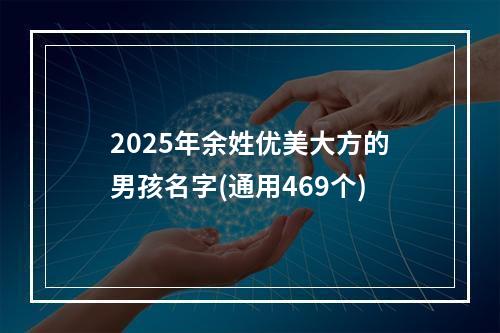 2025年余姓优美大方的男孩名字(通用469个)