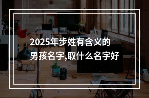 2025年步姓有含义的男孩名字,取什么名字好