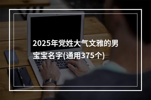 2025年党姓大气文雅的男宝宝名字(通用375个)