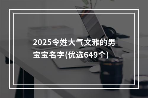 2025令姓大气文雅的男宝宝名字(优选649个)