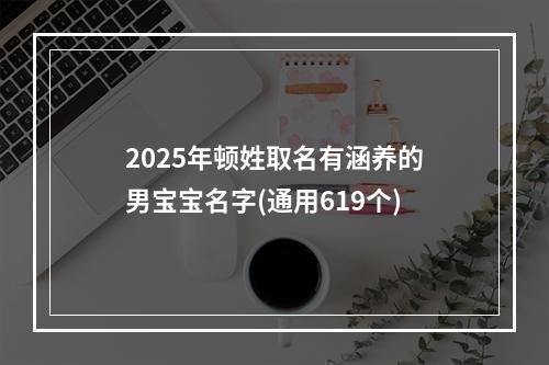 2025年顿姓取名有涵养的男宝宝名字(通用619个)