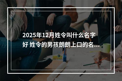 2025年12月姓令叫什么名字好 姓令的男孩朗朗上口的名字