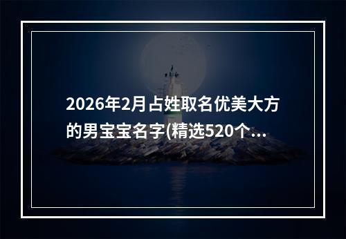 2026年2月占姓取名优美大方的男宝宝名字(精选520个)