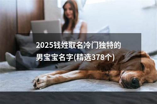 2025钱姓取名冷门独特的男宝宝名字(精选378个)