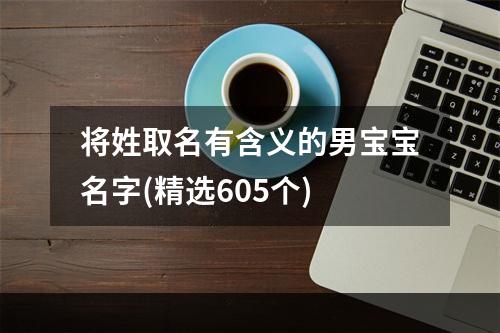 将姓取名有含义的男宝宝名字(精选605个)