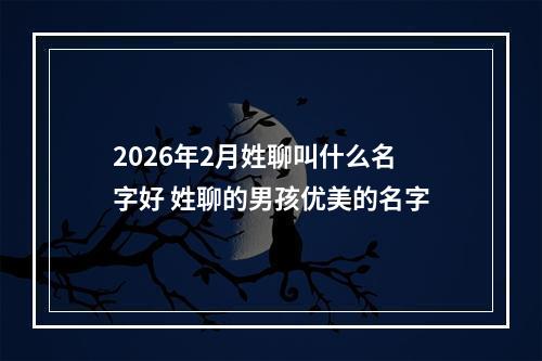 2026年2月姓聊叫什么名字好 姓聊的男孩优美的名字