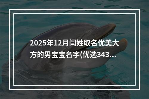 2025年12月闫姓取名优美大方的男宝宝名字(优选343个)