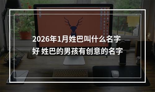 2026年1月姓巴叫什么名字好 姓巴的男孩有创意的名字