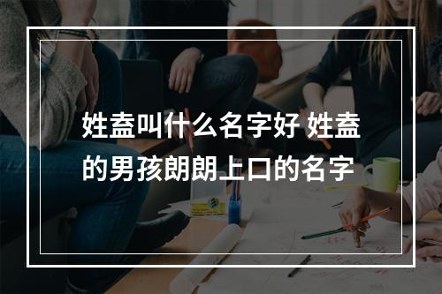 姓盍叫什么名字好 姓盍的男孩朗朗上口的名字