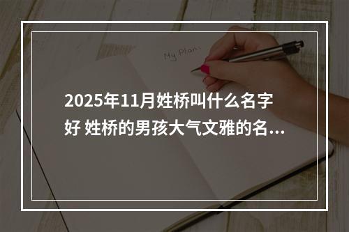 2025年11月姓桥叫什么名字好 姓桥的男孩大气文雅的名字