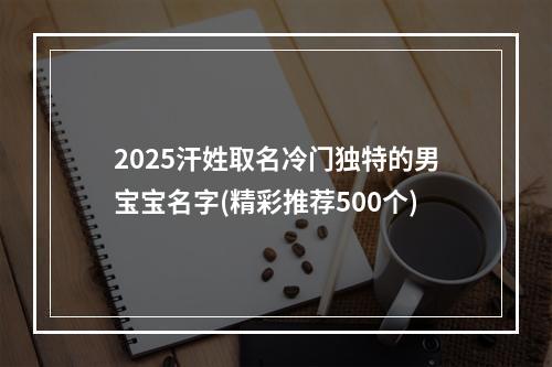 2025汗姓取名冷门独特的男宝宝名字(精彩推荐500个)