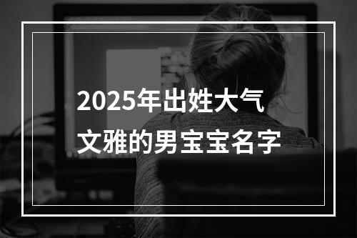 2025年出姓大气文雅的男宝宝名字