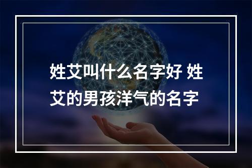 姓艾叫什么名字好 姓艾的男孩洋气的名字