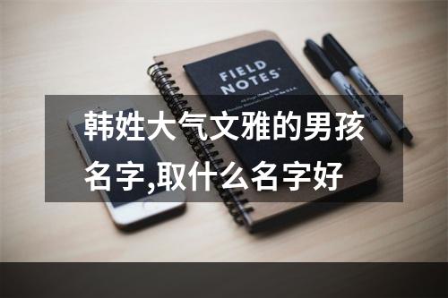 韩姓大气文雅的男孩名字,取什么名字好