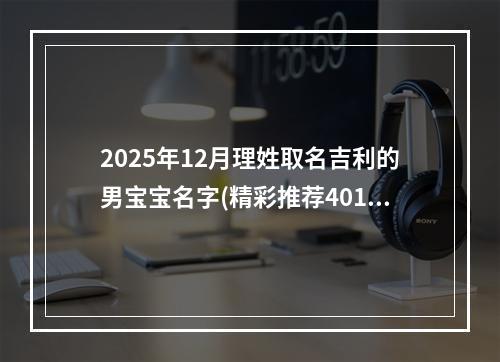 2025年12月理姓取名吉利的男宝宝名字(精彩推荐401个)
