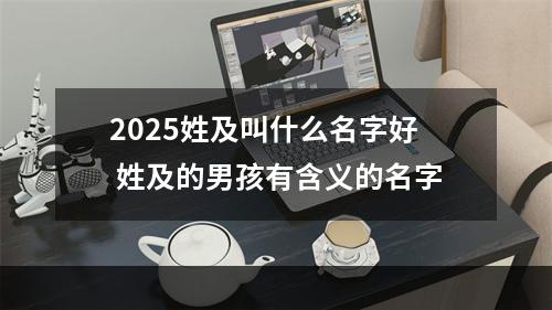 2025姓及叫什么名字好 姓及的男孩有含义的名字
