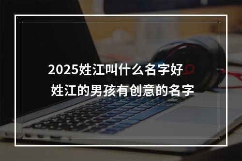 2025姓江叫什么名字好 姓江的男孩有创意的名字