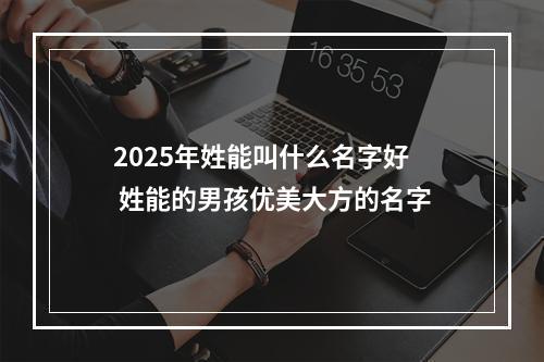 2025年姓能叫什么名字好 姓能的男孩优美大方的名字