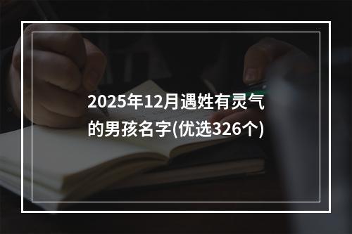 2025年12月遇姓有灵气的男孩名字(优选326个)