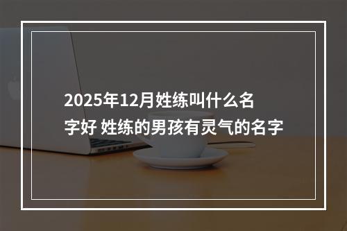 2025年12月姓练叫什么名字好 姓练的男孩有灵气的名字