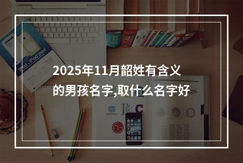 2025年11月韶姓有含义的男孩名字,取什么名字好