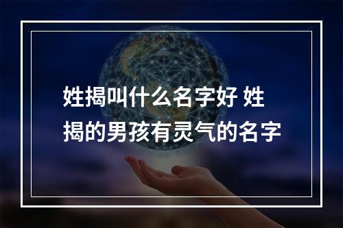 姓揭叫什么名字好 姓揭的男孩有灵气的名字