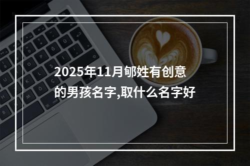 2025年11月郇姓有创意的男孩名字,取什么名字好