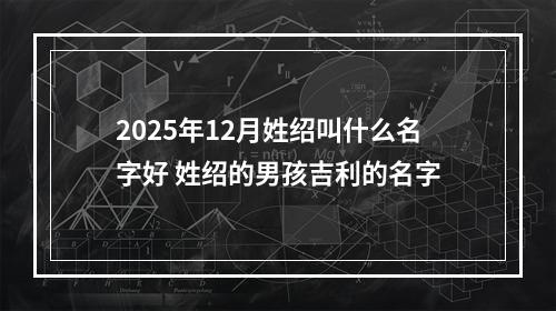 2025年12月姓绍叫什么名字好 姓绍的男孩吉利的名字