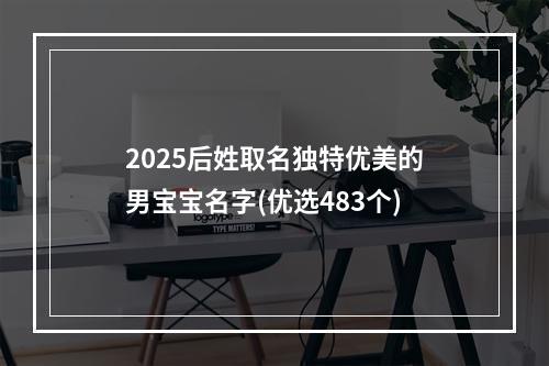 2025后姓取名独特优美的男宝宝名字(优选483个)