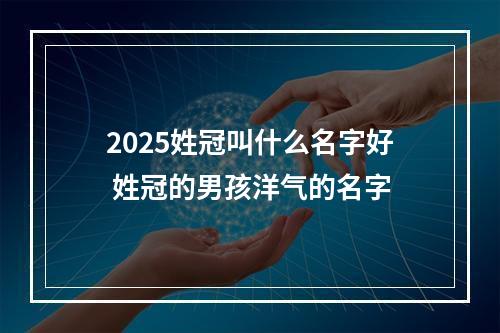 2025姓冠叫什么名字好 姓冠的男孩洋气的名字