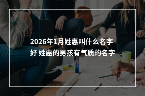 2026年1月姓惠叫什么名字好 姓惠的男孩有气质的名字