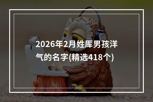 2026年2月姓厍男孩洋气的名字(精选418个)