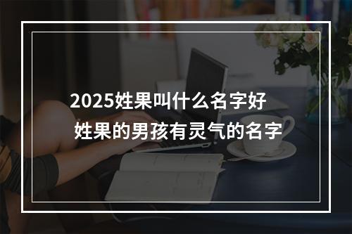 2025姓果叫什么名字好 姓果的男孩有灵气的名字