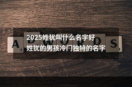 2025姓犹叫什么名字好 姓犹的男孩冷门独特的名字