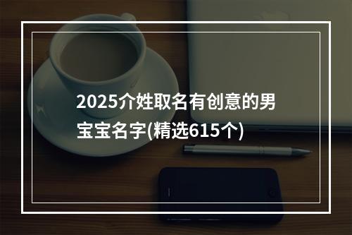 2025介姓取名有创意的男宝宝名字(精选615个)