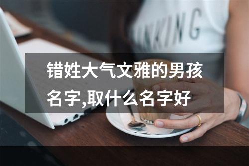 错姓大气文雅的男孩名字,取什么名字好