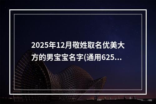 2025年12月敬姓取名优美大方的男宝宝名字(通用625个)
