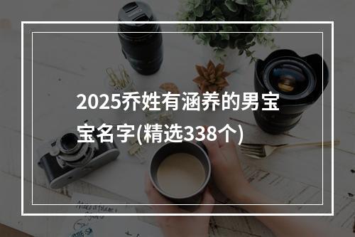 2025乔姓有涵养的男宝宝名字(精选338个)