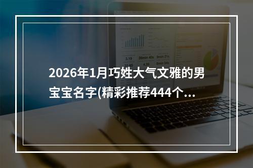 2026年1月巧姓大气文雅的男宝宝名字(精彩推荐444个)