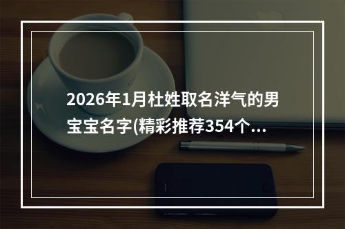 2026年1月杜姓取名洋气的男宝宝名字(精彩推荐354个)