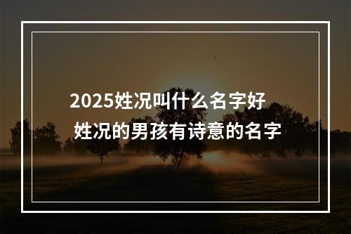 2025姓况叫什么名字好 姓况的男孩有诗意的名字