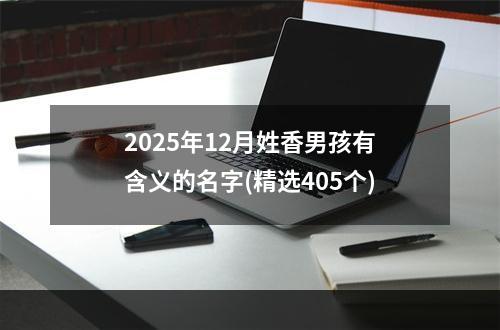 2025年12月姓香男孩有含义的名字(精选405个)